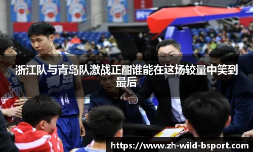 浙江队与青岛队激战正酣谁能在这场较量中笑到最后