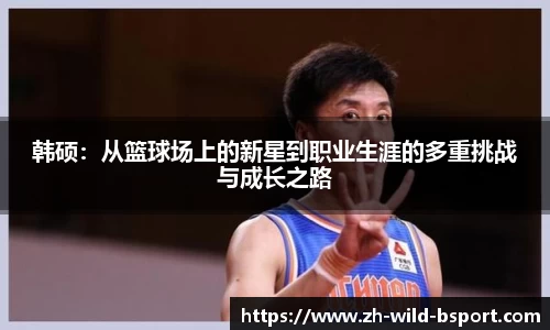 韩硕：从篮球场上的新星到职业生涯的多重挑战与成长之路