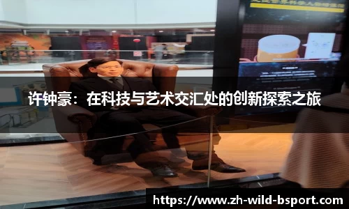 许钟豪：在科技与艺术交汇处的创新探索之旅