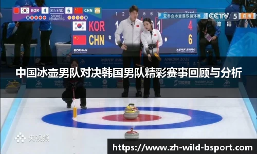 中国冰壶男队对决韩国男队精彩赛事回顾与分析