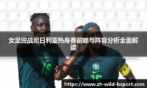 女足迎战尼日利亚热身赛前瞻与阵容分析全面解读
