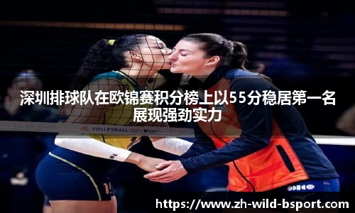 深圳排球队在欧锦赛积分榜上以55分稳居第一名展现强劲实力