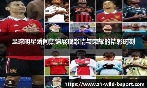 足球明星瞬间集锦展现激情与荣耀的精彩时刻