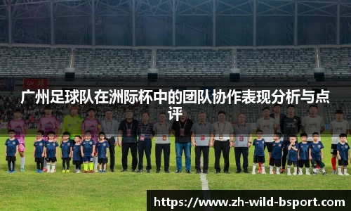 广州足球队在洲际杯中的团队协作表现分析与点评
