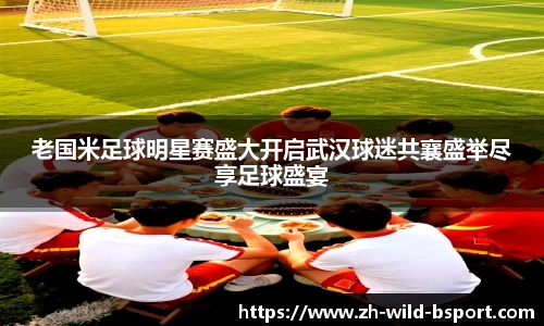 老国米足球明星赛盛大开启武汉球迷共襄盛举尽享足球盛宴