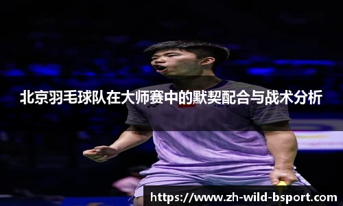 北京羽毛球队在大师赛中的默契配合与战术分析