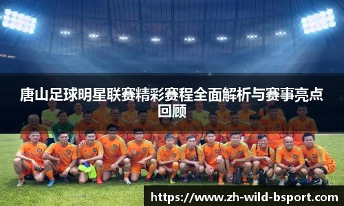 唐山足球明星联赛精彩赛程全面解析与赛事亮点回顾