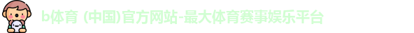 b体育 (中国)官方网站-最大体育赛事娱乐平台